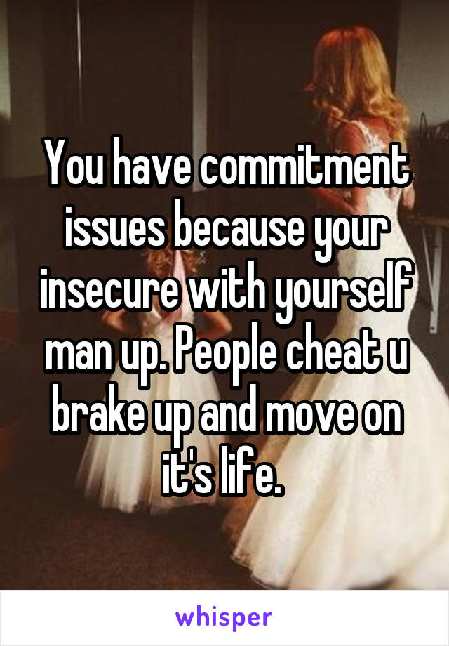 You have commitment issues because your insecure with yourself man up. People cheat u brake up and move on it's life. 