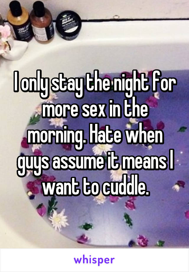 I only stay the night for more sex in the morning. Hate when guys assume it means I want to cuddle.