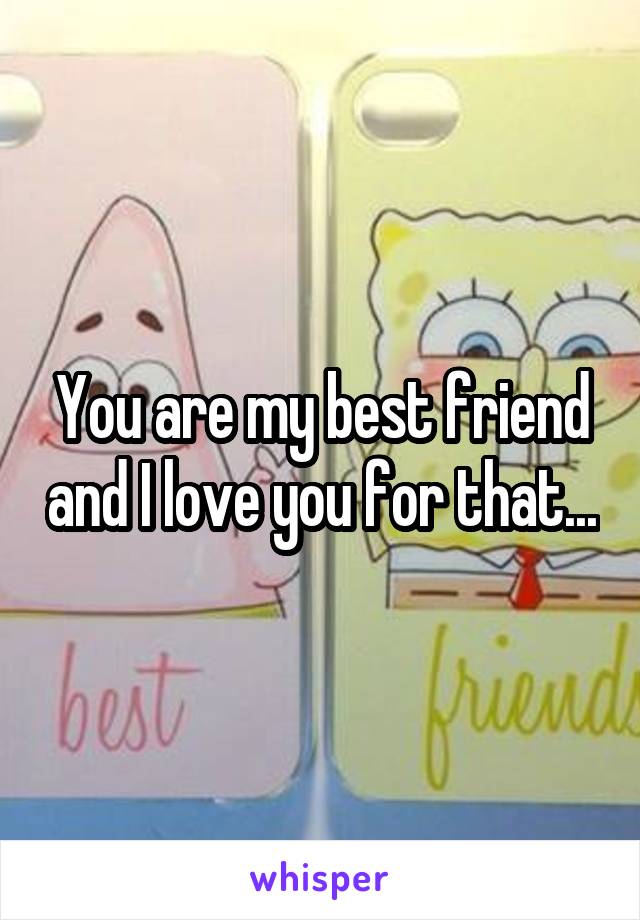 You are my best friend and I love you for that...