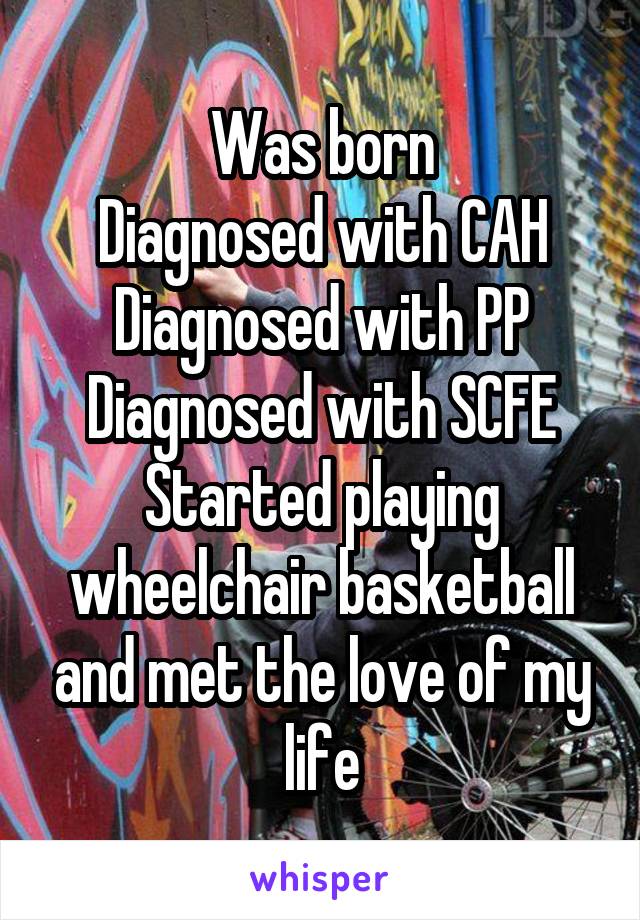 Was born
Diagnosed with CAH
Diagnosed with PP
Diagnosed with SCFE
Started playing wheelchair basketball and met the love of my life