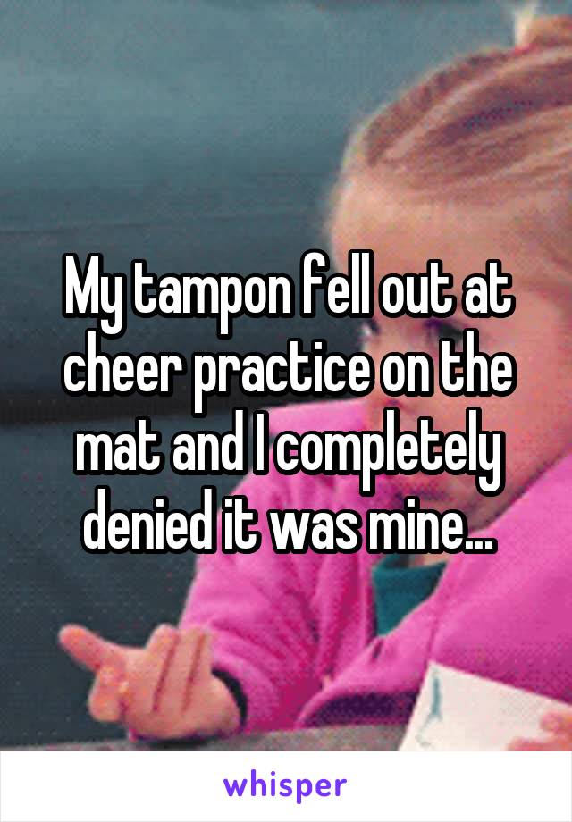 My tampon fell out at cheer practice on the mat and I completely denied it was mine...