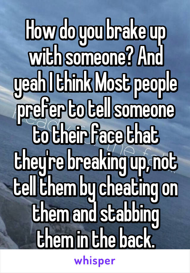 How do you brake up with someone? And yeah I think Most people prefer to tell someone to their face that they're breaking up, not tell them by cheating on them and stabbing them in the back.