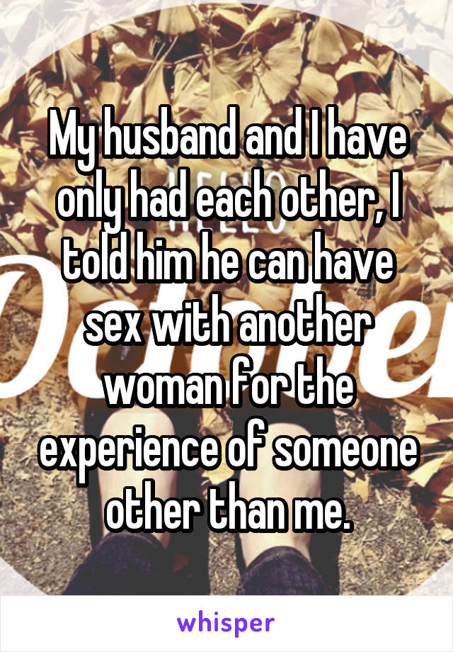 My husband and I have only had each other, I told him he can have sex with another woman for the experience of someone other than me.