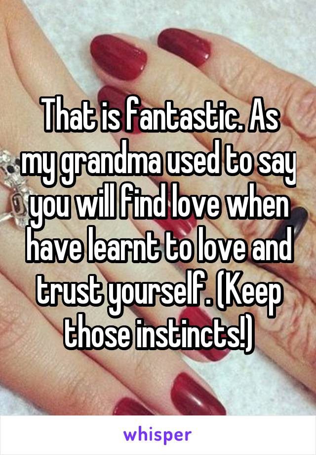 That is fantastic. As my grandma used to say you will find love when have learnt to love and trust yourself. (Keep those instincts!)