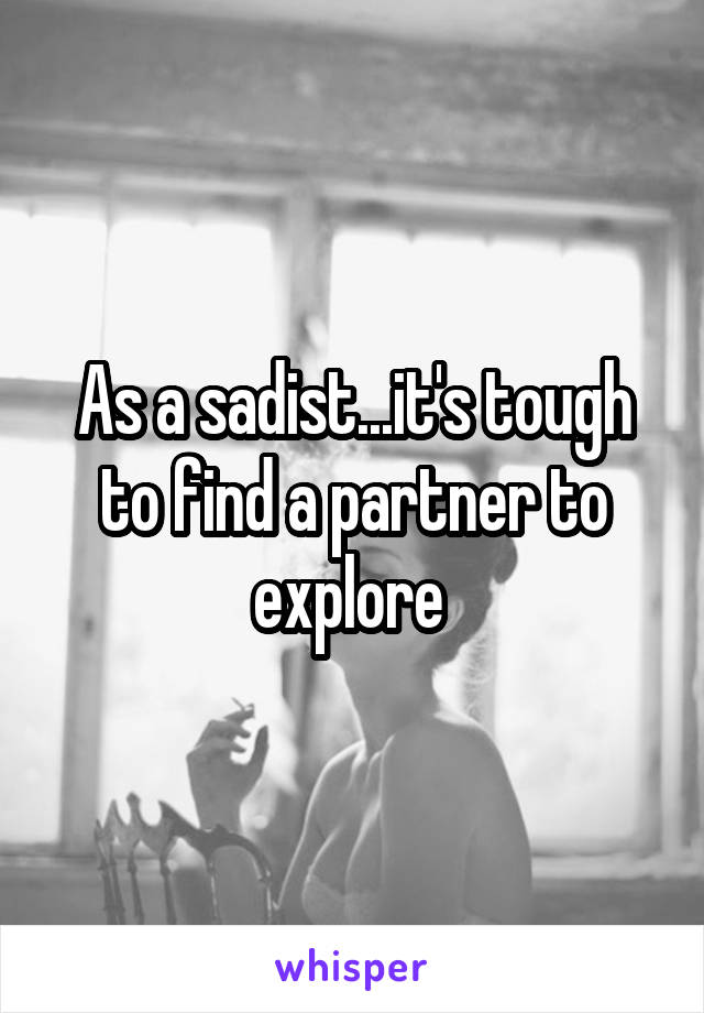 As a sadist...it's tough to find a partner to explore 