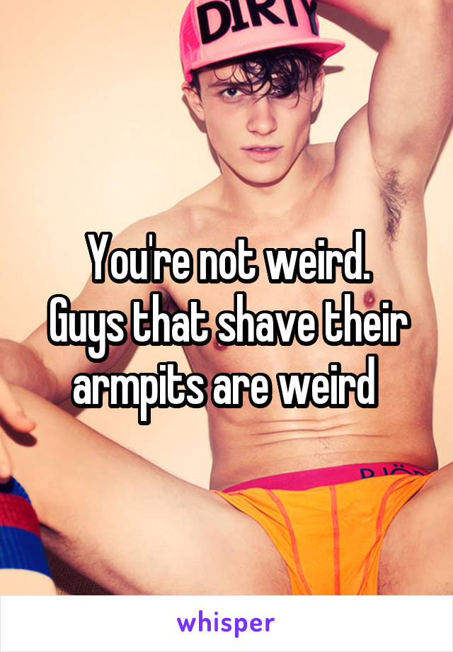 You're not weird.
Guys that shave their armpits are weird 