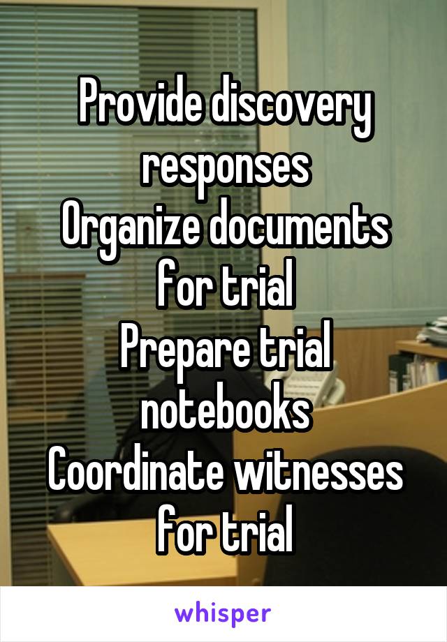 Provide discovery responses
Organize documents for trial
Prepare trial notebooks
Coordinate witnesses for trial