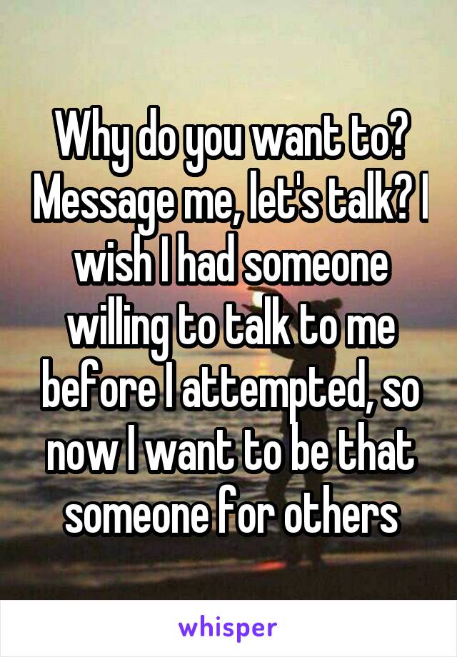 Why do you want to? Message me, let's talk? I wish I had someone willing to talk to me before I attempted, so now I want to be that someone for others