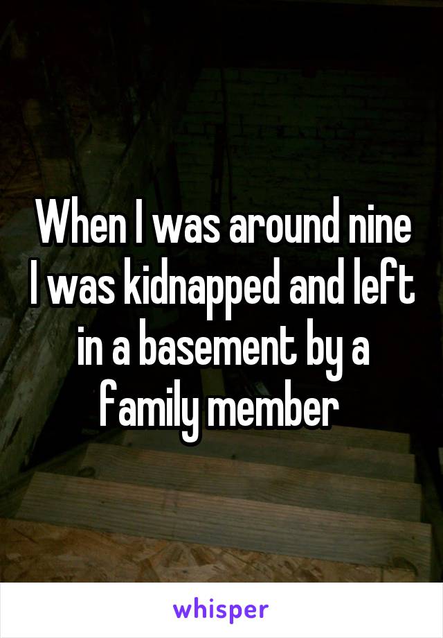 When I was around nine I was kidnapped and left in a basement by a family member 