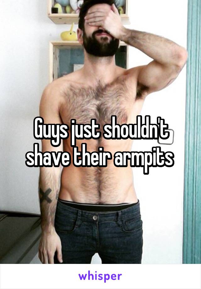 Guys just shouldn't shave their armpits 