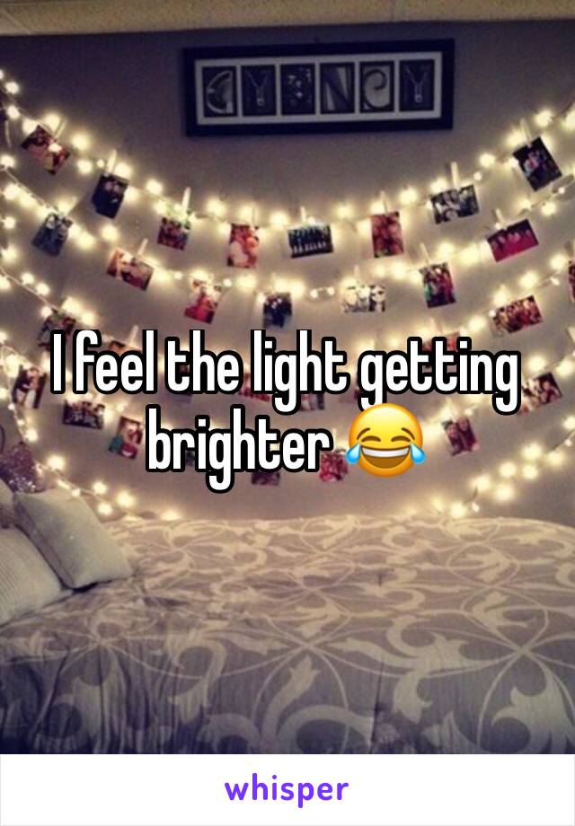I feel the light getting brighter 😂