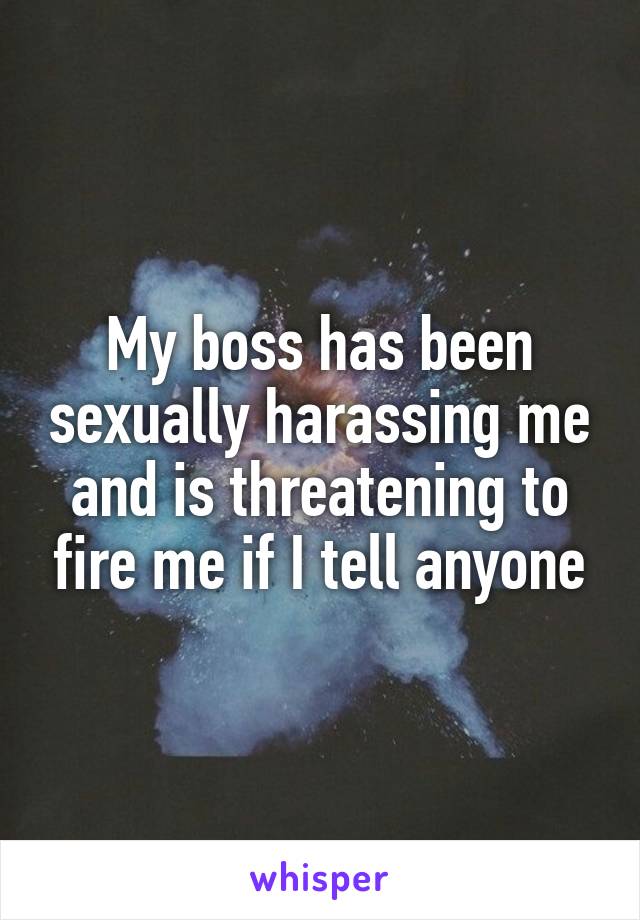 My boss has been sexually harassing me and is threatening to fire me if I tell anyone