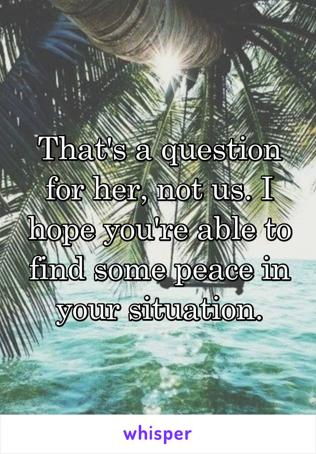That's a question for her, not us. I hope you're able to find some peace in your situation.