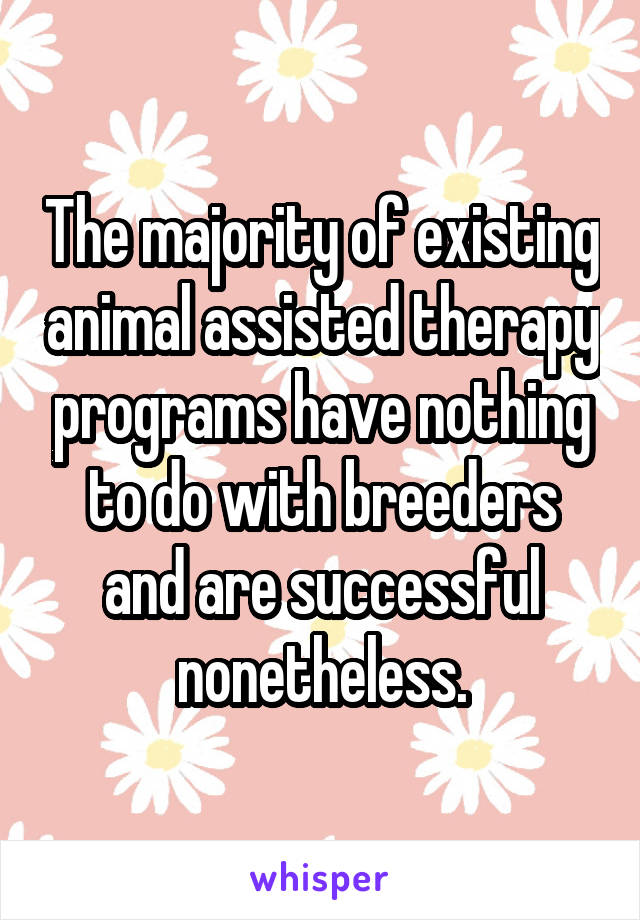 The majority of existing animal assisted therapy programs have nothing to do with breeders and are successful nonetheless.