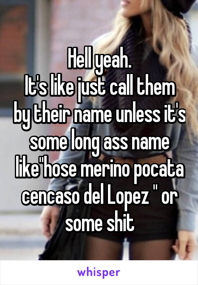 Hell yeah.
It's like just call them by their name unless it's some long ass name like"hose merino pocata cencaso del Lopez " or some shit