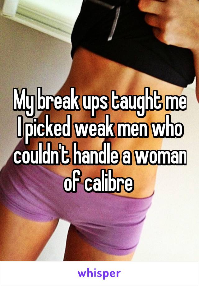 My break ups taught me I picked weak men who couldn't handle a woman of calibre 