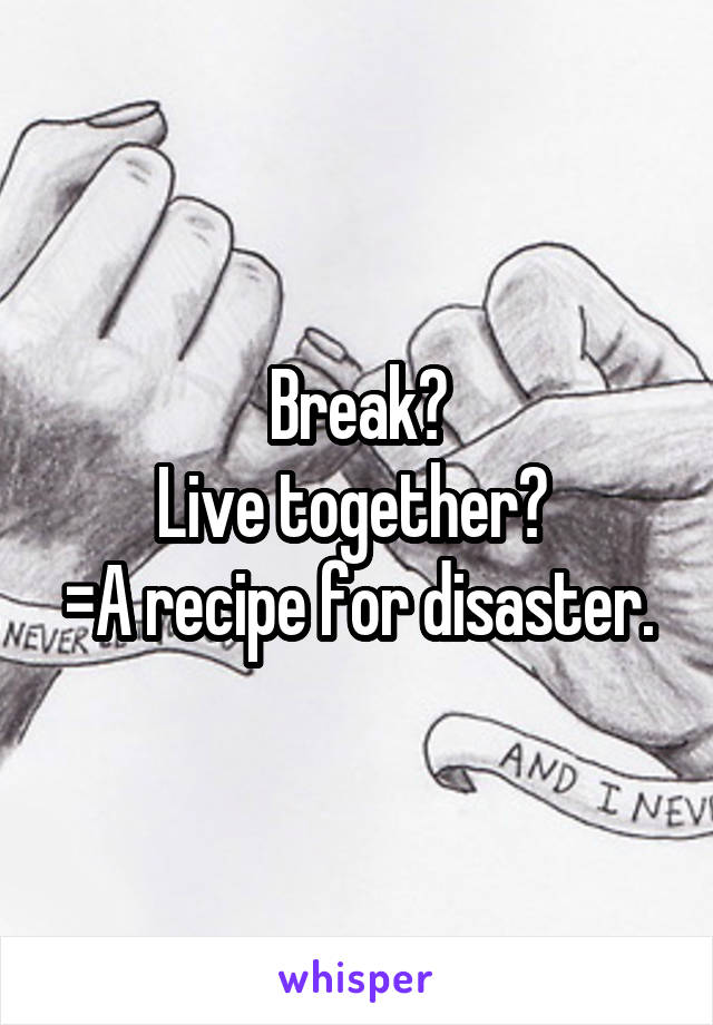 Break?
Live together? 
=A recipe for disaster.