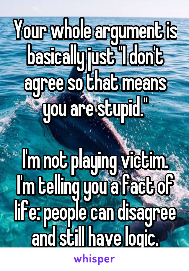 Your whole argument is basically just "I don't agree so that means you are stupid."

I'm not playing victim. I'm telling you a fact of life: people can disagree and still have logic.