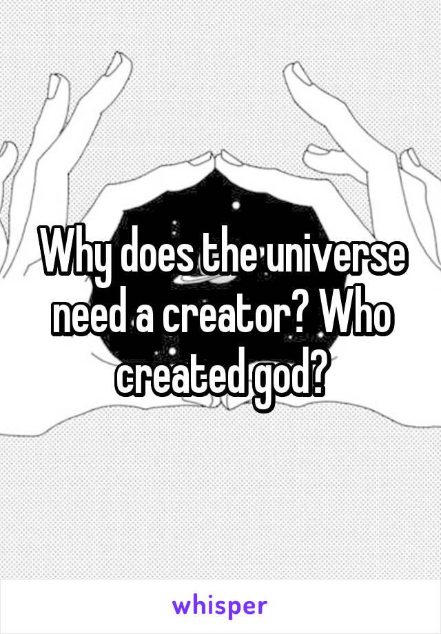 Why does the universe need a creator? Who created god?