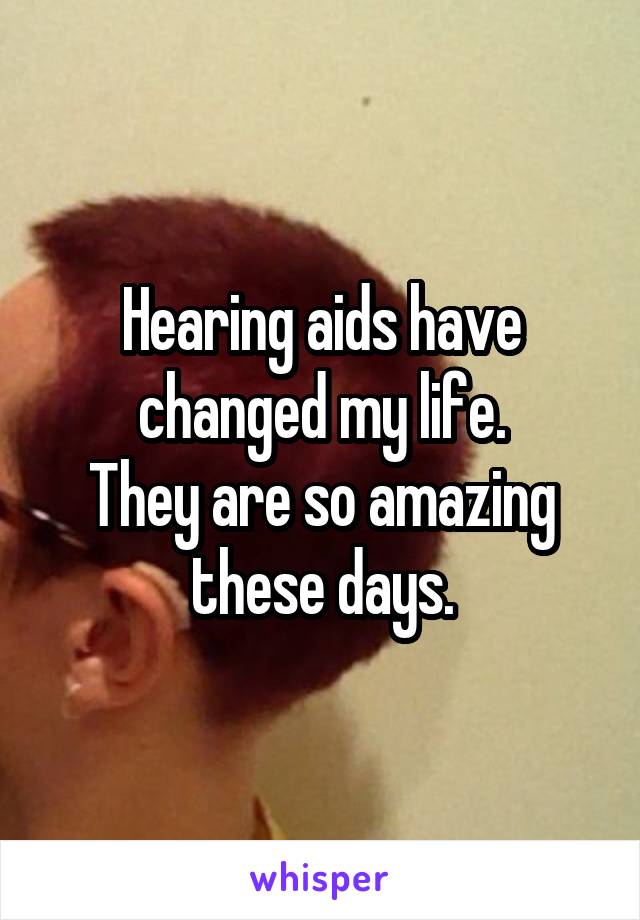 Hearing aids have changed my life.
They are so amazing these days.