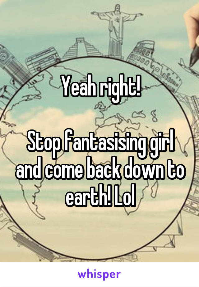 Yeah right!

Stop fantasising girl and come back down to earth! Lol