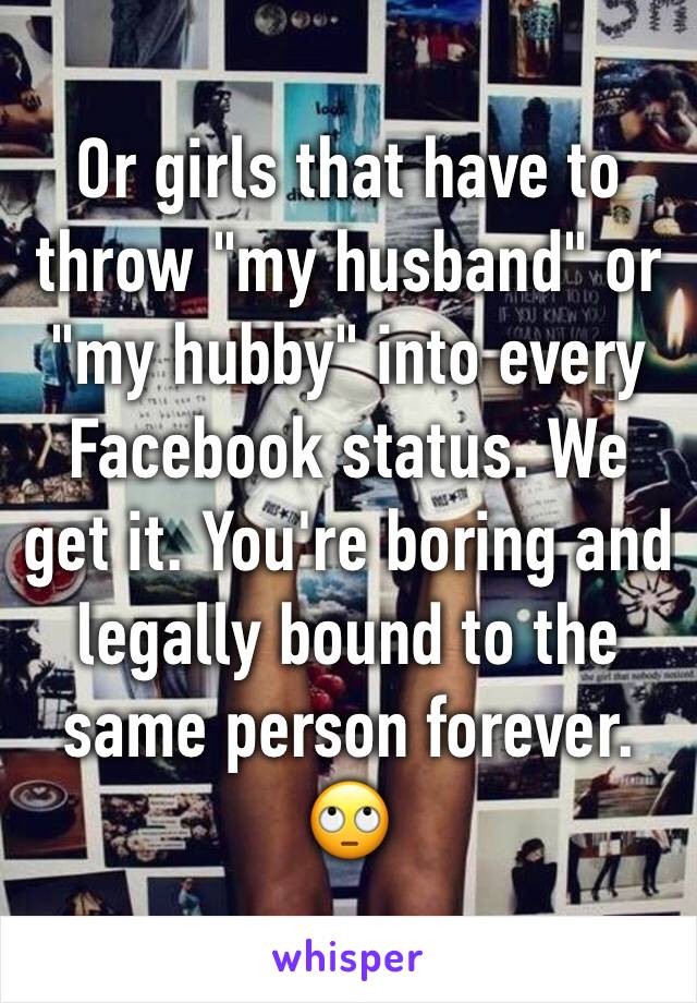 Or girls that have to throw "my husband" or "my hubby" into every Facebook status. We get it. You're boring and legally bound to the same person forever. 🙄
