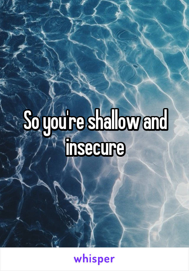 So you're shallow and insecure