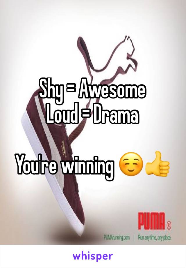 Shy = Awesome
Loud = Drama

You're winning ☺️👍