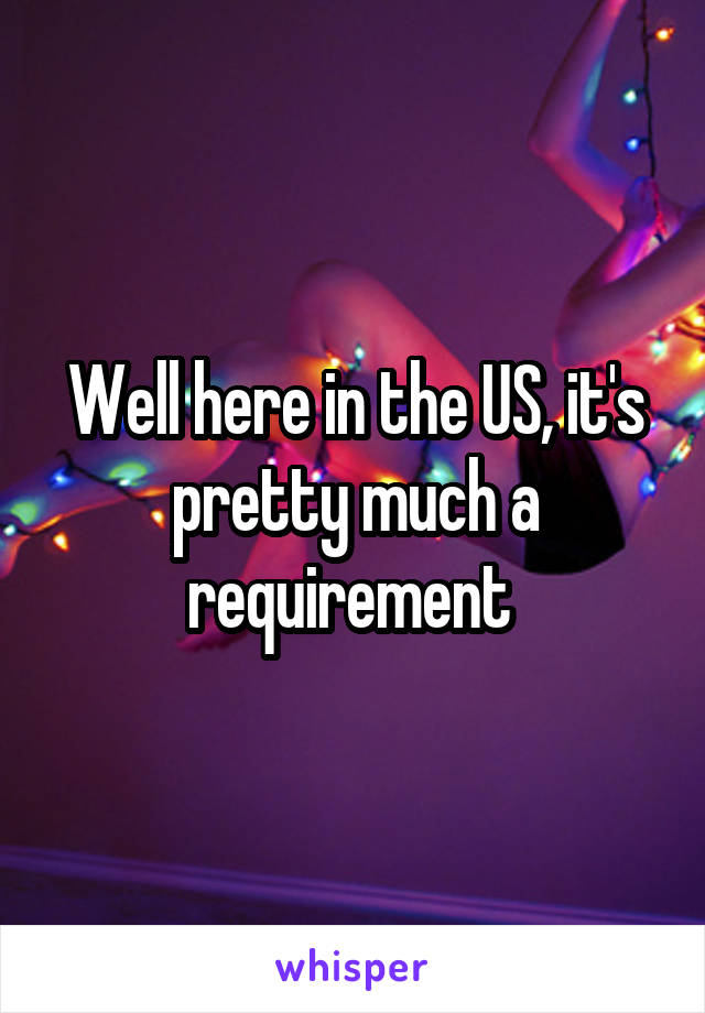 Well here in the US, it's pretty much a requirement 