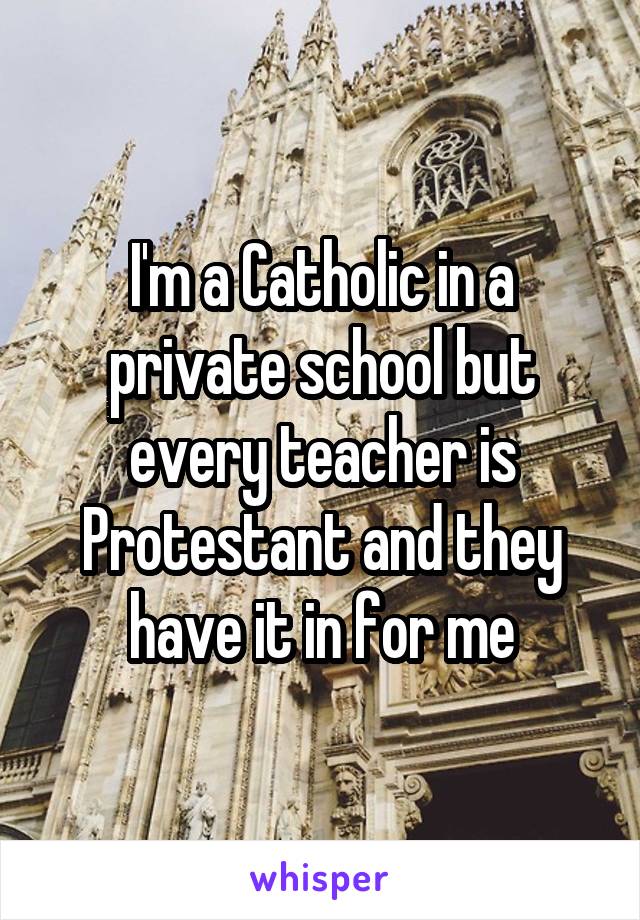 I'm a Catholic in a private school but every teacher is Protestant and they have it in for me