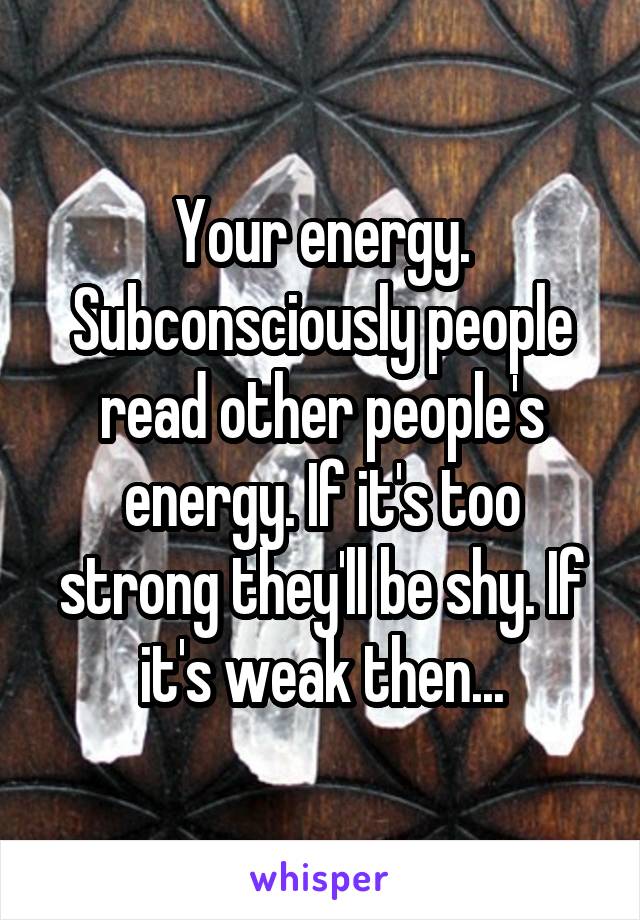 Your energy. Subconsciously people read other people's energy. If it's too strong they'll be shy. If it's weak then...