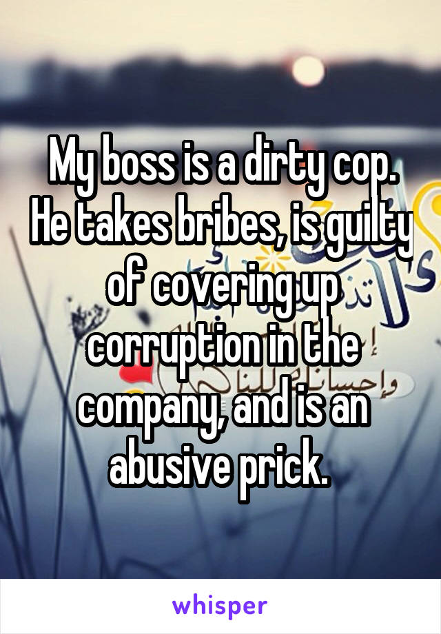 My boss is a dirty cop. He takes bribes, is guilty of covering up corruption in the company, and is an abusive prick. 