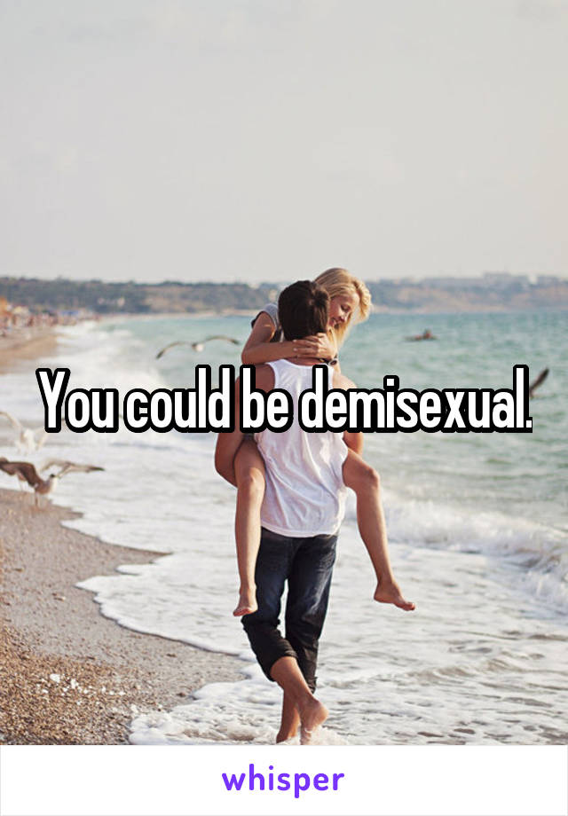 You could be demisexual.