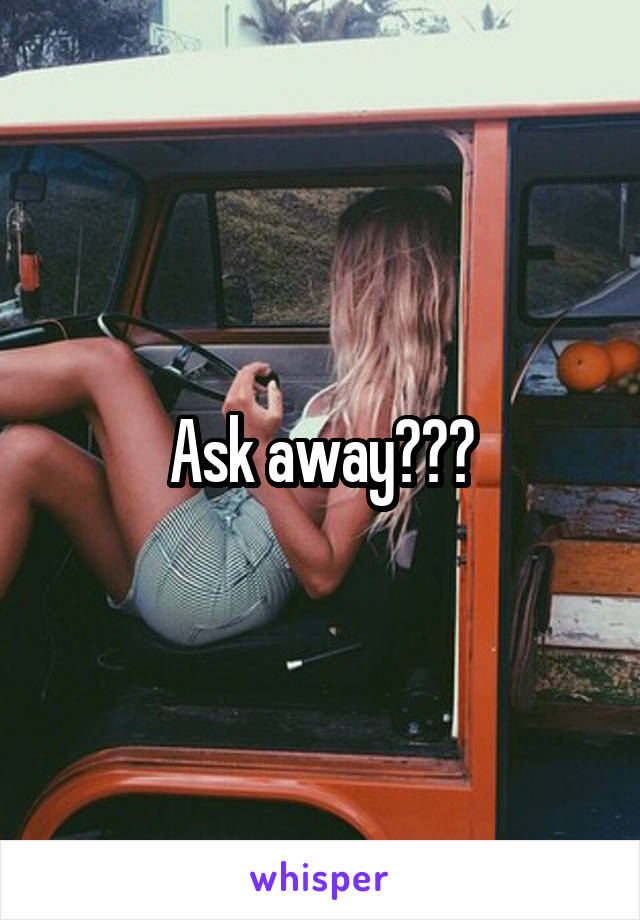 Ask away???