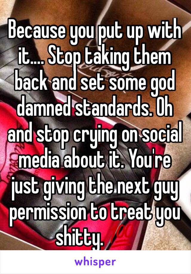 Because you put up with it.... Stop taking them back and set some god damned standards. Oh and stop crying on social media about it. You're just giving the next guy permission to treat you shitty. 💯