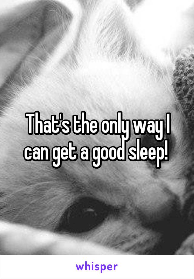 That's the only way I can get a good sleep! 