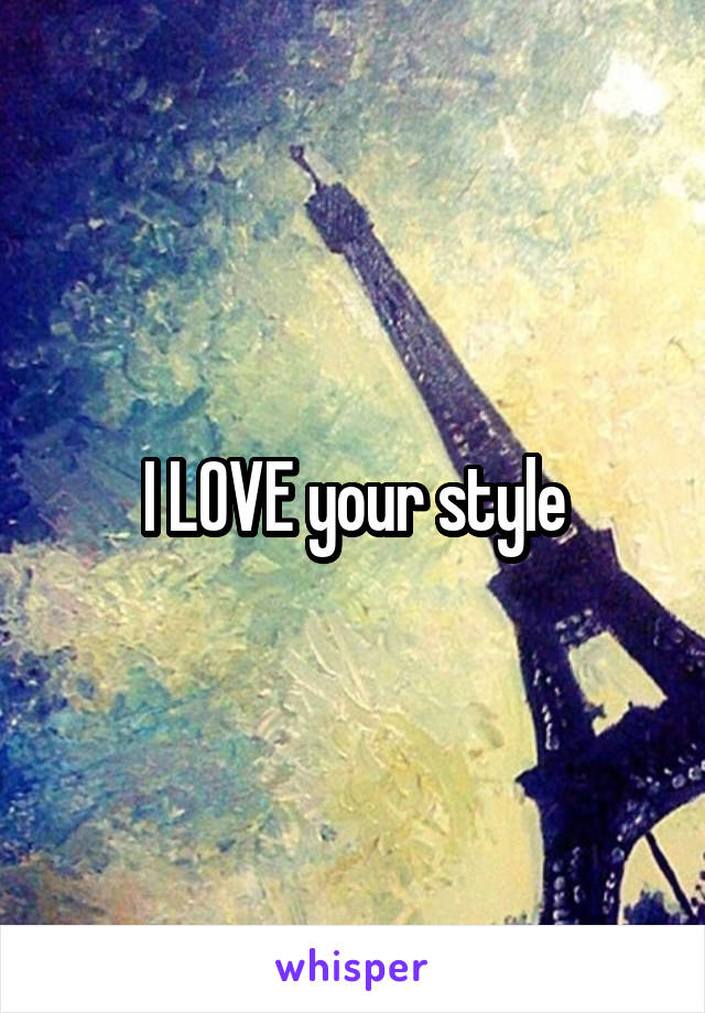 I LOVE your style