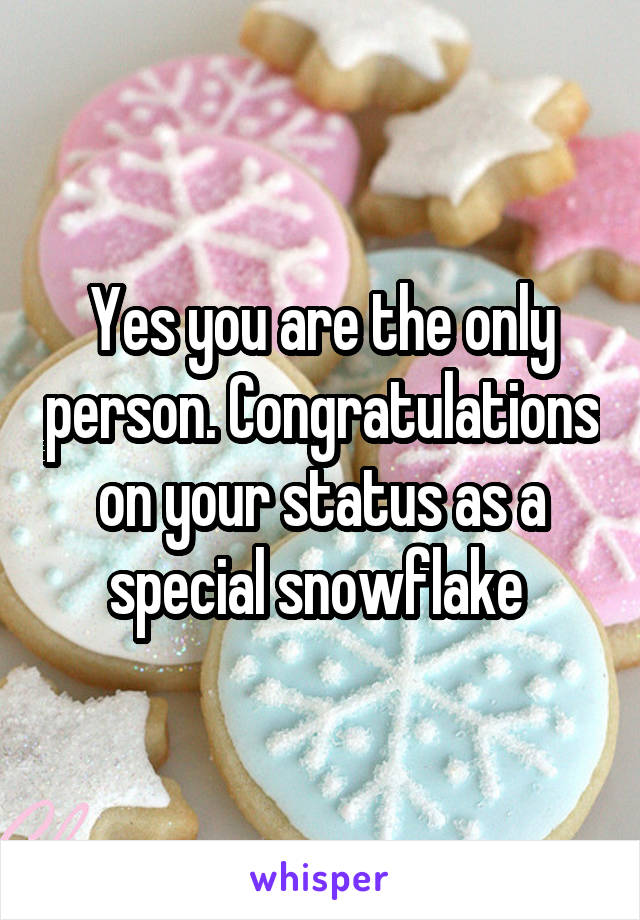 Yes you are the only person. Congratulations on your status as a special snowflake 