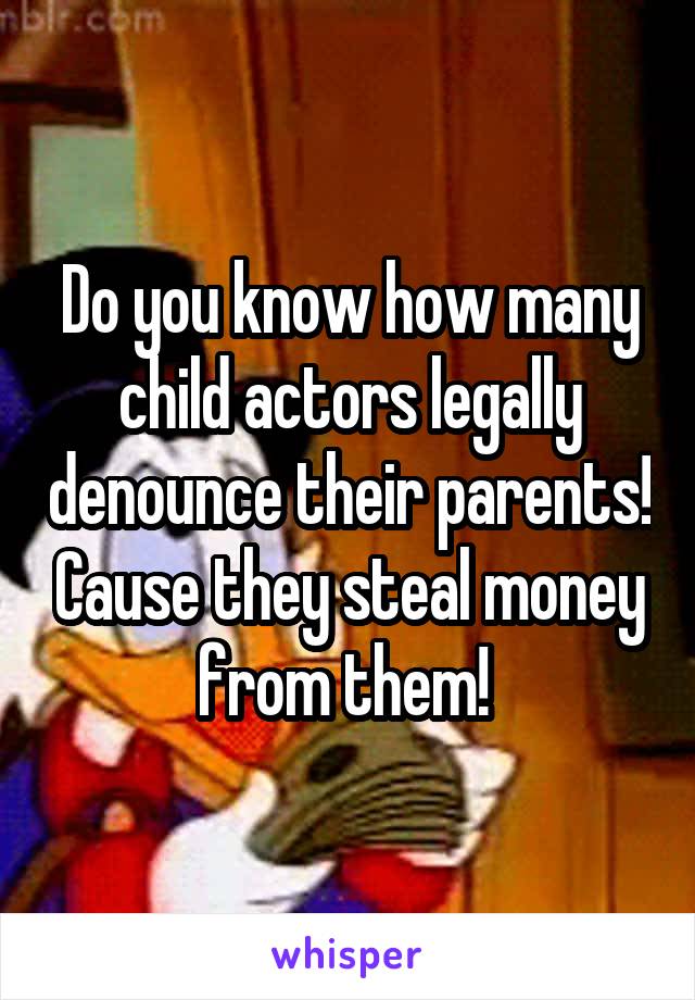 Do you know how many child actors legally denounce their parents! Cause they steal money from them! 