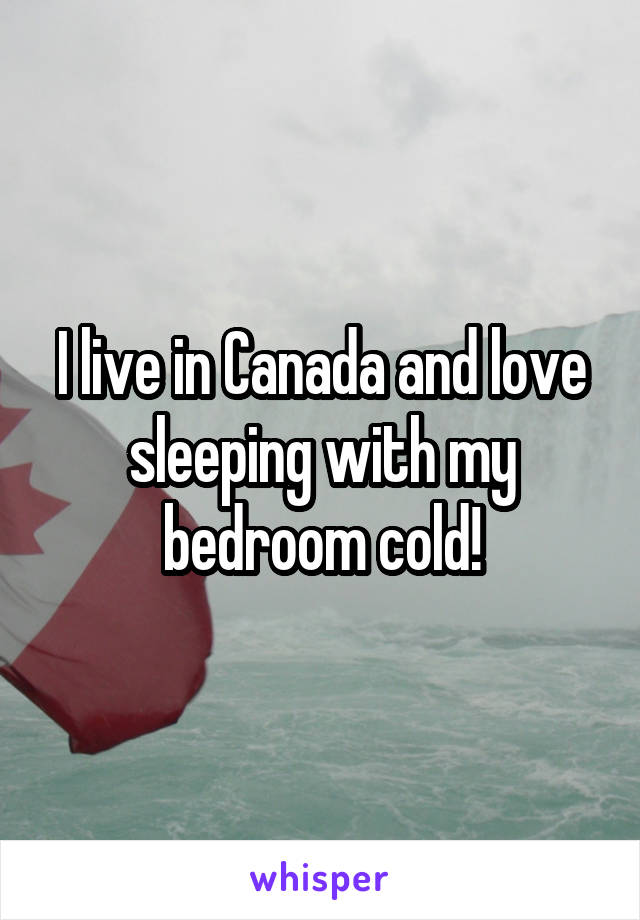 I live in Canada and love sleeping with my bedroom cold!