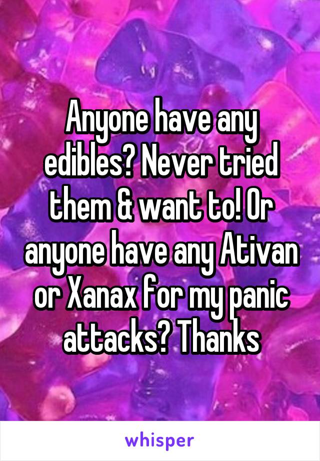 Anyone have any edibles? Never tried them & want to! Or anyone have any Ativan or Xanax for my panic attacks? Thanks