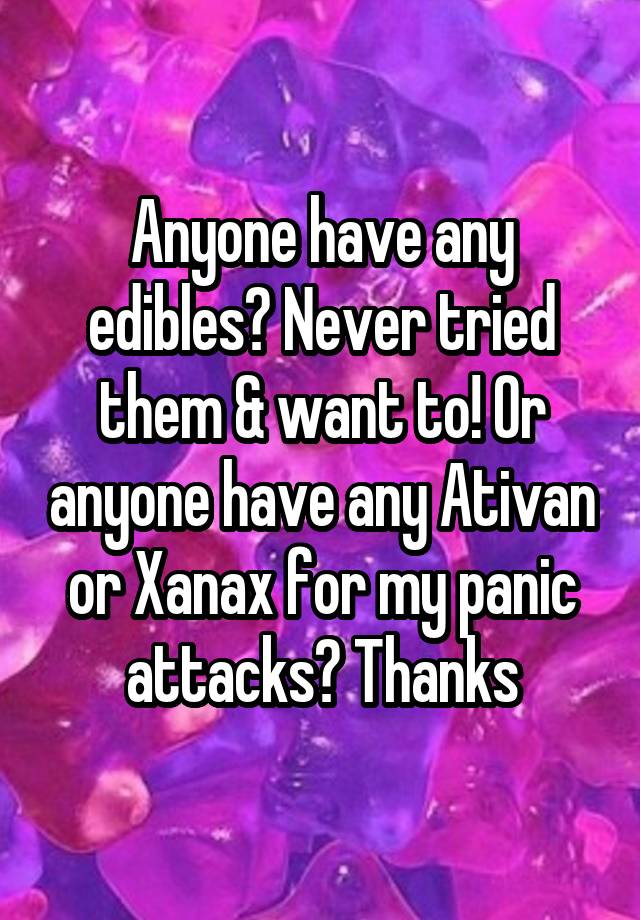 Anyone have any edibles? Never tried them & want to! Or anyone have any Ativan or Xanax for my panic attacks? Thanks