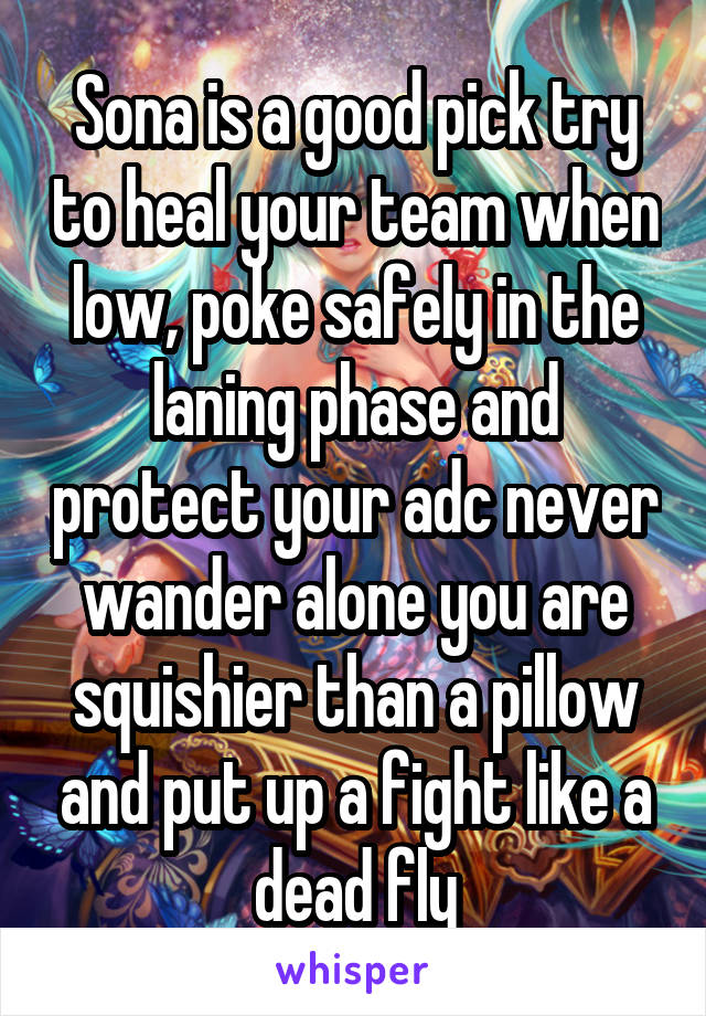 Sona is a good pick try to heal your team when low, poke safely in the laning phase and protect your adc never wander alone you are squishier than a pillow and put up a fight like a dead fly