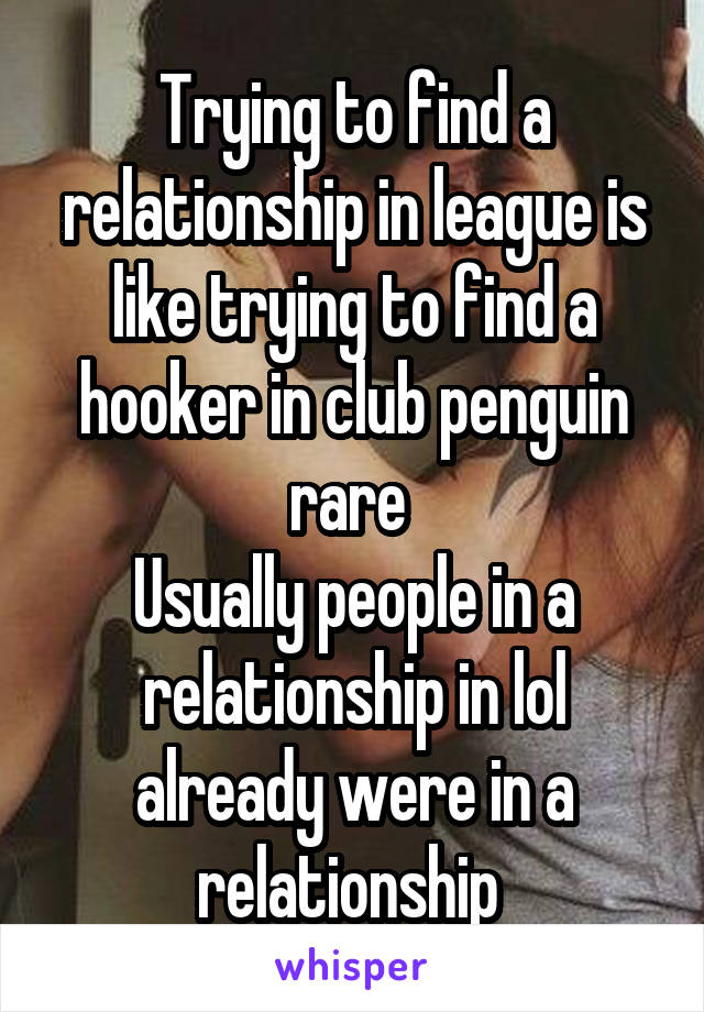 Trying to find a relationship in league is like trying to find a hooker in club penguin rare 
Usually people in a relationship in lol already were in a relationship 