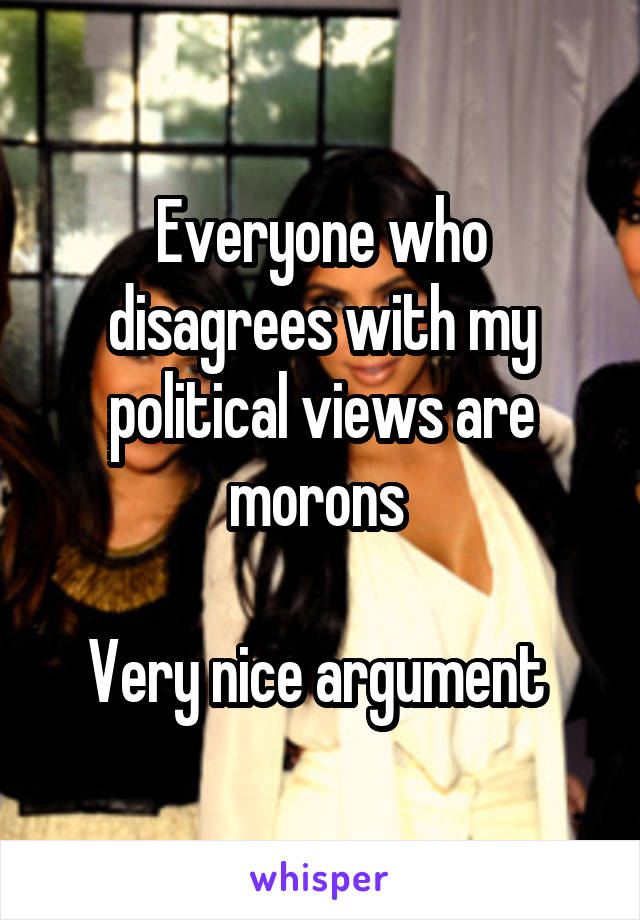 Everyone who disagrees with my political views are morons 

Very nice argument 