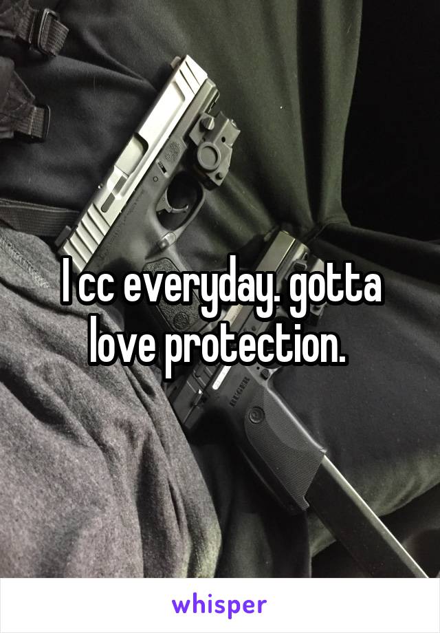 I cc everyday. gotta love protection. 