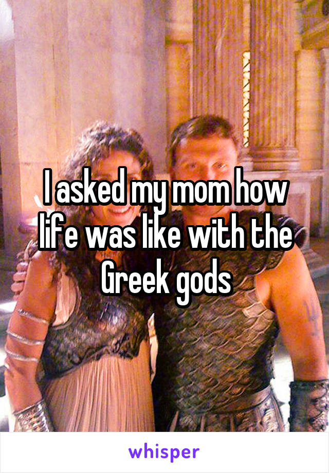 I asked my mom how life was like with the Greek gods