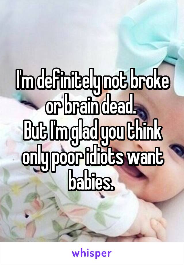 I'm definitely not broke or brain dead. 
But I'm glad you think only poor idiots want babies. 