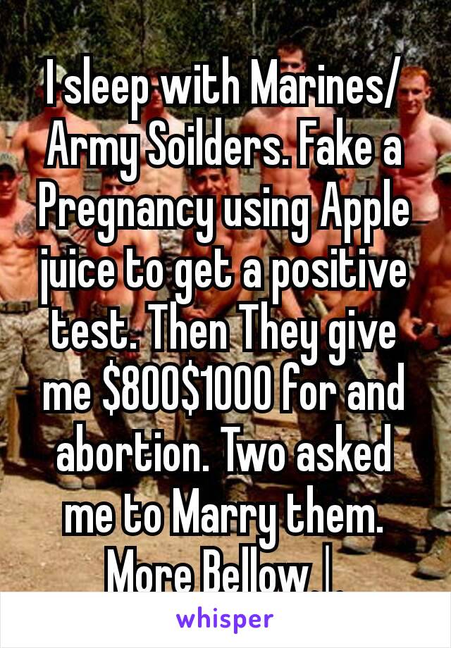 I sleep with Marines/Army Soilders. Fake a Pregnancy using Apple juice to get a positive test. Then They give me $800$1000 for and abortion. Two asked me to Marry them. More Bellow↓