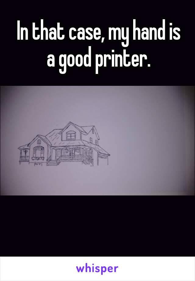 In that case, my hand is a good printer.






